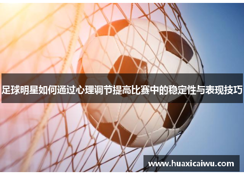 足球明星如何通过心理调节提高比赛中的稳定性与表现技巧