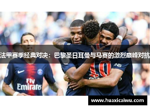 法甲赛季经典对决：巴黎圣日耳曼与马赛的激烈巅峰对抗