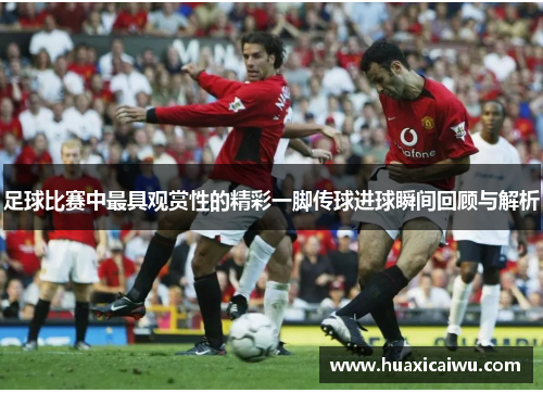 足球比赛中最具观赏性的精彩一脚传球进球瞬间回顾与解析