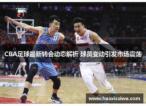 CBA足球最新转会动态解析 球员变动引发市场震荡