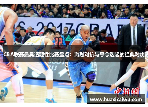 CBA联赛最具话题性比赛盘点：激烈对抗与悬念迭起的经典对决